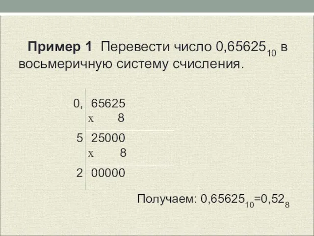 Пример 1 Перевести число 0,6562510 в восьмеричную систему счисления. Получаем: 0,6562510=0,528