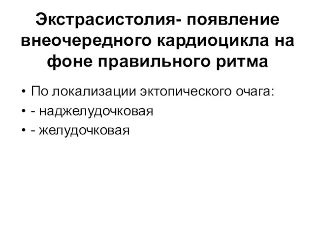 Экстрасистолия- появление внеочередного кардиоцикла на фоне правильного ритма По локализации эктопического очага: - наджелудочковая - желудочковая