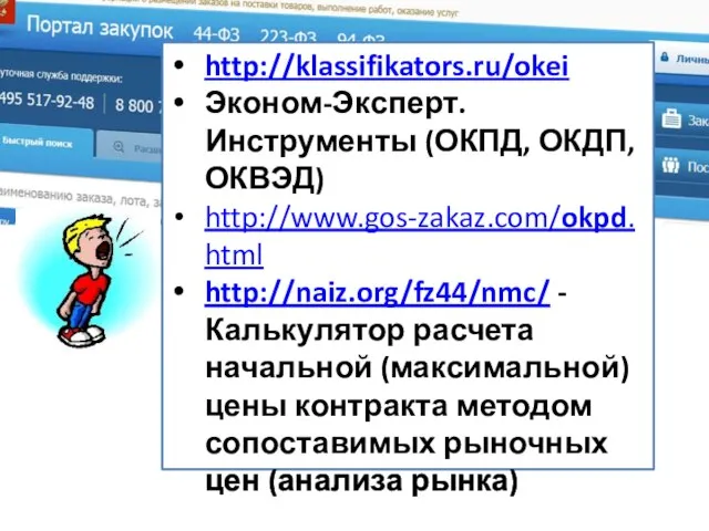 http://klassifikators.ru/okei Эконом-Эксперт. Инструменты (ОКПД, ОКДП,ОКВЭД) http://www.gos-zakaz.com/okpd.html http://naiz.org/fz44/nmc/ - Калькулятор расчета начальной