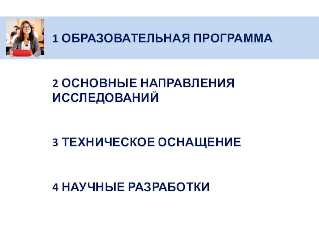 1 ОБРАЗОВАТЕЛЬНАЯ ПРОГРАММА 2 ОСНОВНЫЕ НАПРАВЛЕНИЯ ИССЛЕДОВАНИЙ 3 ТЕХНИЧЕСКОЕ ОСНАЩЕНИЕ 4 НАУЧНЫЕ РАЗРАБОТКИ