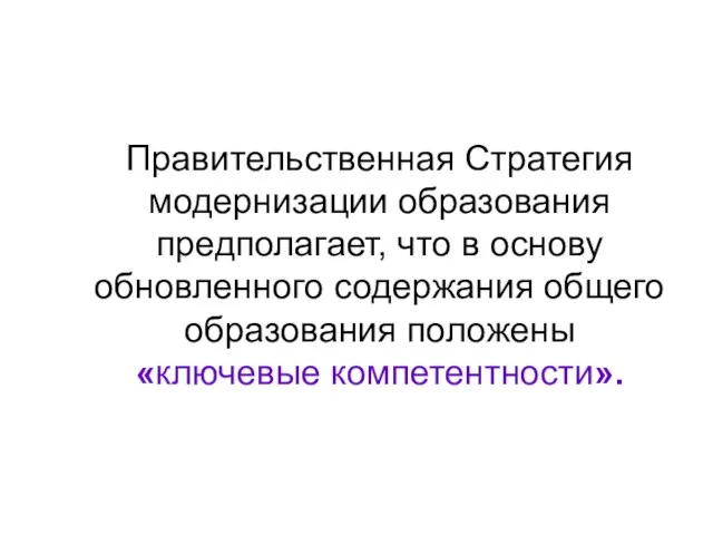 Правительственная Стратегия модернизации образования предполагает, что в основу обновленного содержания общего образования положены «ключевые компетентности».