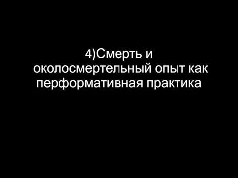 4)Смерть и околосмертельный опыт как перформативная практика