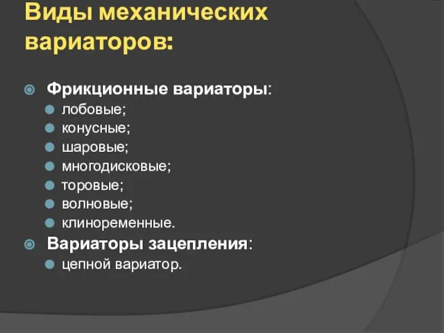 Виды механических вариаторов: Фрикционные вариаторы: лобовые; конусные; шаровые; многодисковые; торовые; волновые; клиноременные. Вариаторы зацепления: цепной вариатор.