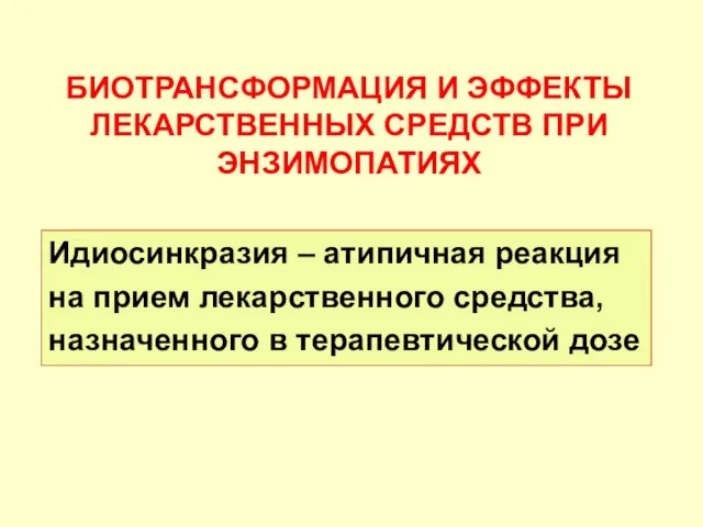 БИОТРАНСФОРМАЦИЯ И ЭФФЕКТЫ ЛЕКАРСТВЕННЫХ СРЕДСТВ ПРИ ЭНЗИМОПАТИЯХ Идиосинкразия – атипичная реакция