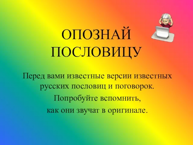 ОПОЗНАЙ ПОСЛОВИЦУ Перед вами известные версии известных русских пословиц и поговорок.