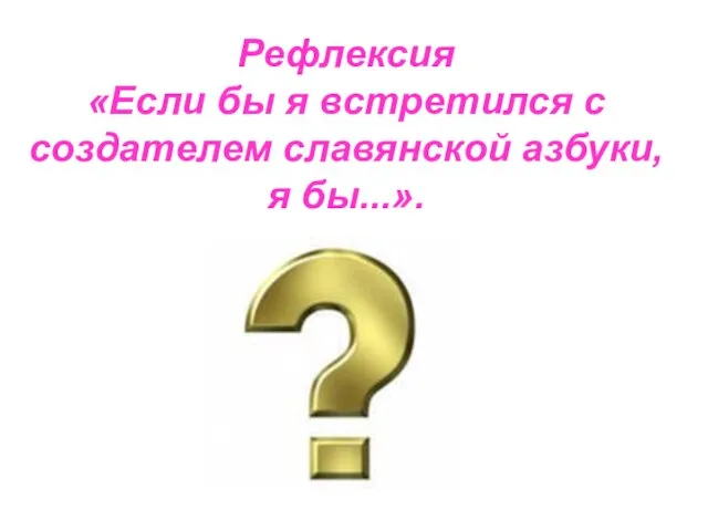 Рефлексия «Если бы я встретился с создателем славянской азбуки, я бы...».