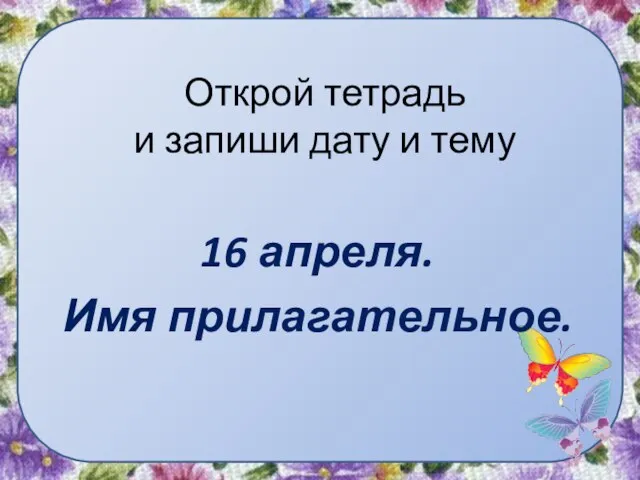 Открой тетрадь и запиши дату и тему 16 апреля. Имя прилагательное.