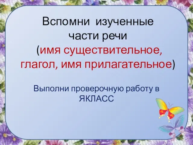 Вспомни изученные части речи (имя существительное, глагол, имя прилагательное) Выполни проверочную работу в ЯКЛАСС