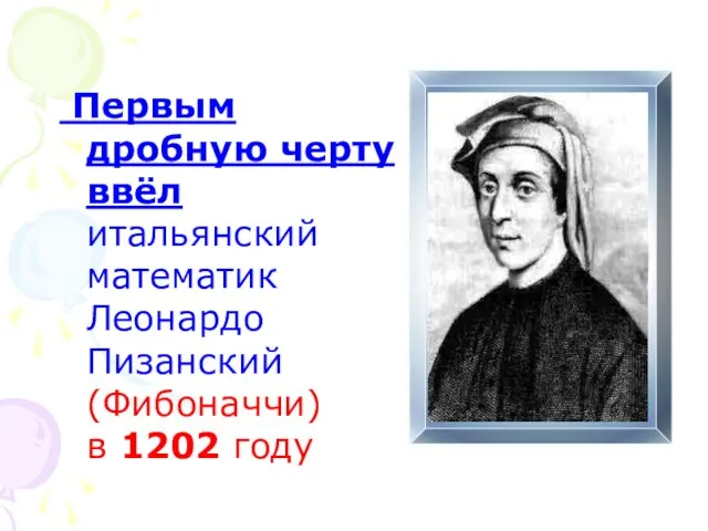 Первым дробную черту ввёл итальянский математик Леонардо Пизанский (Фибоначчи) в 1202 году