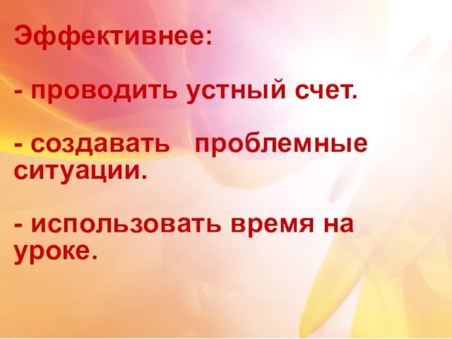 Эффективнее: - проводить устный счет. - создавать проблемные ситуации. - использовать время на уроке.