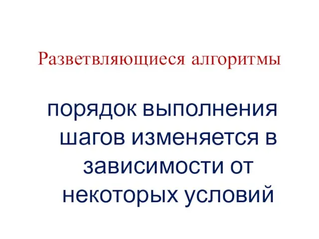 Разветвляющиеся алгоритмы порядок выполнения шагов изменяется в зависимости от некоторых условий