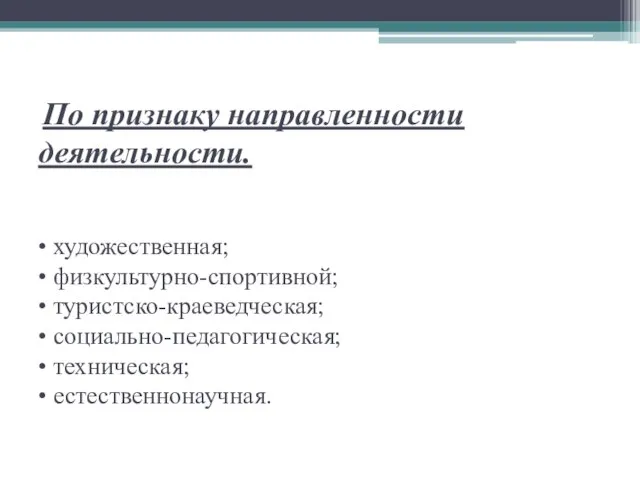 По признаку направленности деятельности. • художественная; • физкультурно-спортивной; • туристско-краеведческая; • социально-педагогическая; • техническая; • естественнонаучная.