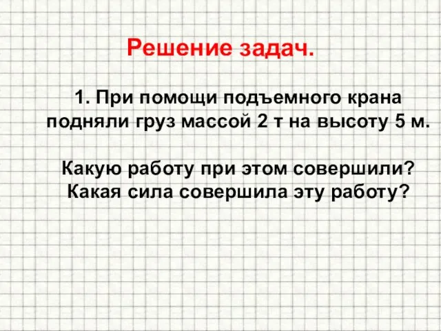 Решение задач. 1. При помощи подъемного крана подняли груз массой 2