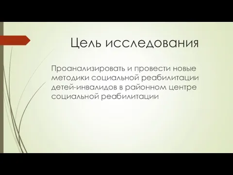 Цель исследования Проанализировать и провести новые методики социальной реабилитации детей-инвалидов в районном центре социальной реабилитации