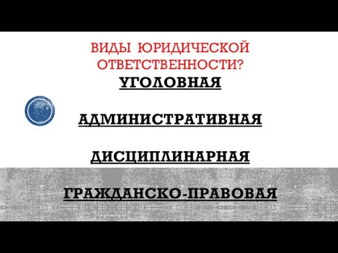 ВИДЫ ЮРИДИЧЕСКОЙ ОТВЕТСТВЕННОСТИ? УГОЛОВНАЯ АДМИНИСТРАТИВНАЯ ДИСЦИПЛИНАРНАЯ ГРАЖДАНСКО-ПРАВОВАЯ