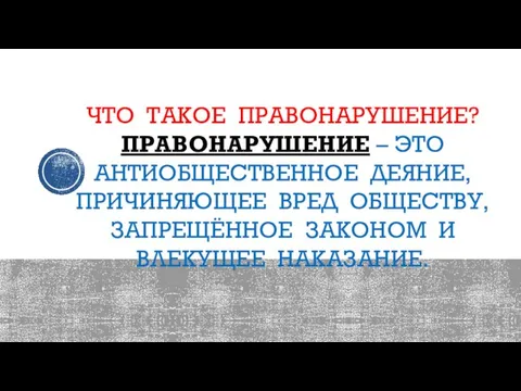 ЧТО ТАКОЕ ПРАВОНАРУШЕНИЕ? ПРАВОНАРУШЕНИЕ – ЭТО АНТИОБЩЕСТВЕННОЕ ДЕЯНИЕ, ПРИЧИНЯЮЩЕЕ ВРЕД ОБЩЕСТВУ, ЗАПРЕЩЁННОЕ ЗАКОНОМ И ВЛЕКУЩЕЕ НАКАЗАНИЕ.