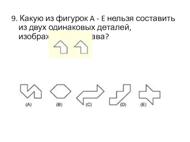 9. Какую из фигурок A - E нельзя составить из двух одинаковых деталей, изображенных справа?