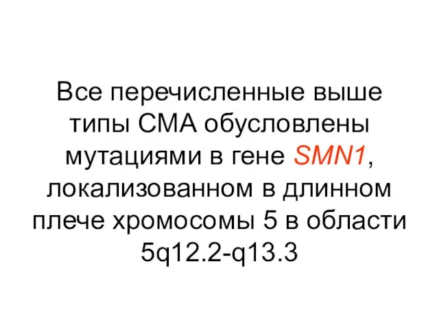 Все перечисленные выше типы СМА обусловлены мутациями в гене SMN1, локализованном