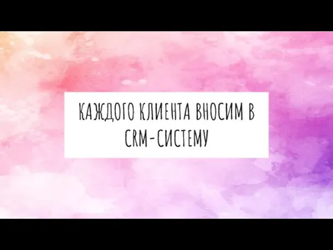 КАЖДОГО КЛИЕНТА ВНОСИМ В CRM-СИСТЕМУ