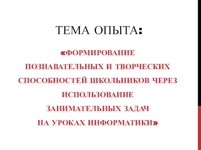 ТЕМА ОПЫТА: «ФОРМИРОВАНИЕ ПОЗНАВАТЕЛЬНЫХ И ТВОРЧЕСКИХ СПОСОБНОСТЕЙ ШКОЛЬНИКОВ ЧЕРЕЗ ИСПОЛЬЗОВАНИЕ ЗАНИМАТЕЛЬНЫХ ЗАДАЧ НА УРОКАХ ИНФОРМАТИКИ»