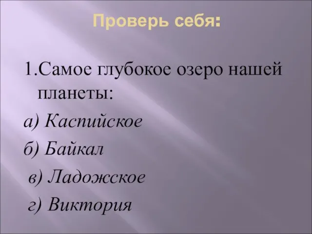 Проверь себя: 1.Самое глубокое озеро нашей планеты: а) Каспийское б) Байкал в) Ладожское г) Виктория