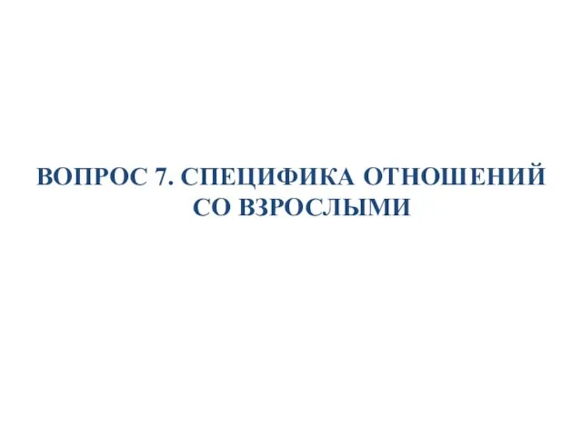 ВОПРОС 7. СПЕЦИФИКА ОТНОШЕНИЙ СО ВЗРОСЛЫМИ