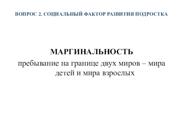 ВОПРОС 2. СОЦИАЛЬНЫЙ ФАКТОР РАЗВИТИЯ ПОДРОСТКА МАРГИНАЛЬНОСТЬ пребывание на границе двух