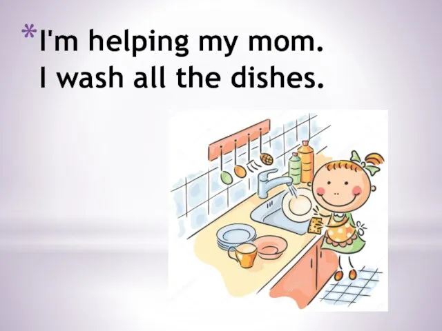 I'm helping my mom. I wash all the dishes.