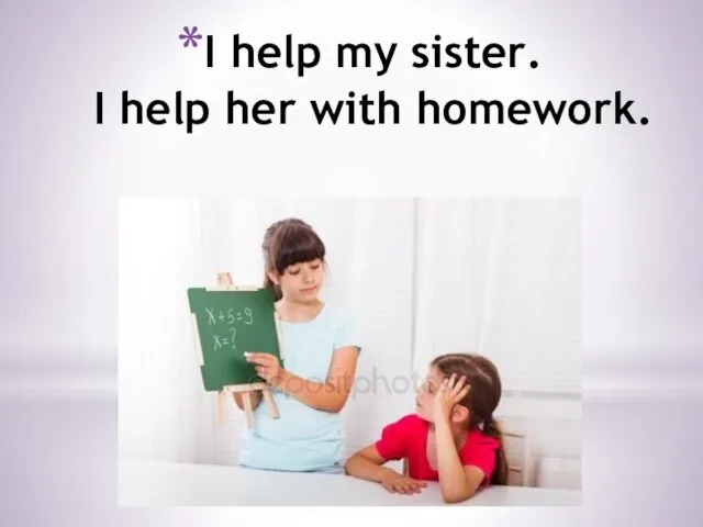 I help my sister. I help her with homework.