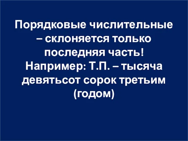 Порядковые числительные – склоняется только последняя часть! Например: Т.П. – тысяча девятьсот сорок третьим (годом)