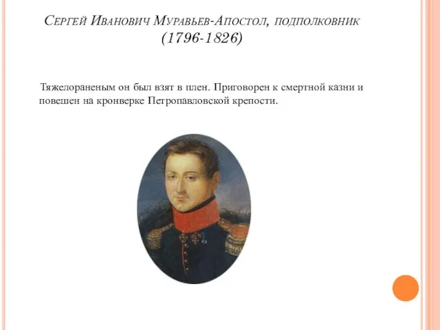 Сергей Иванович Муравьев-Апостол, подполковник (1796-1826) Тяжелораненым он был взят в плен.