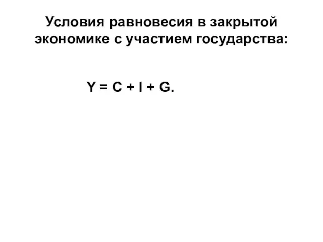 Условия равновесия в закрытой экономике с участием государства: Y = C + I + G.