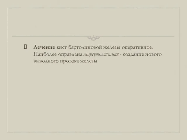 Лечение кист бартолиновой железы оперативное. Наиболее оправдана марсупиализация - создание нового выводного протока железы.