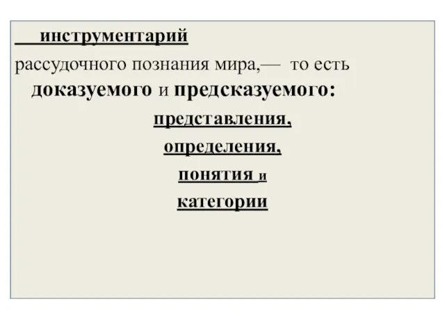 инструментарий рассудочного познания мира,— то есть доказуемого и предсказуемого: представления, определения, понятия и категории