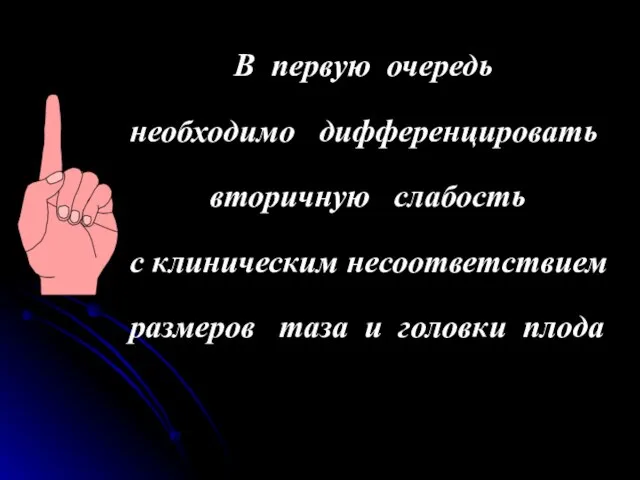 В первую очередь необходимо дифференцировать вторичную слабость с клиническим несоответствием размеров таза и головки плода