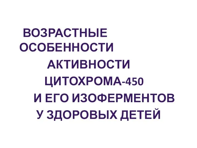 ВОЗРАСТНЫЕ ОСОБЕННОСТИ АКТИВНОСТИ ЦИТОХРОМА-450 И ЕГО ИЗОФЕРМЕНТОВ У ЗДОРОВЫХ ДЕТЕЙ