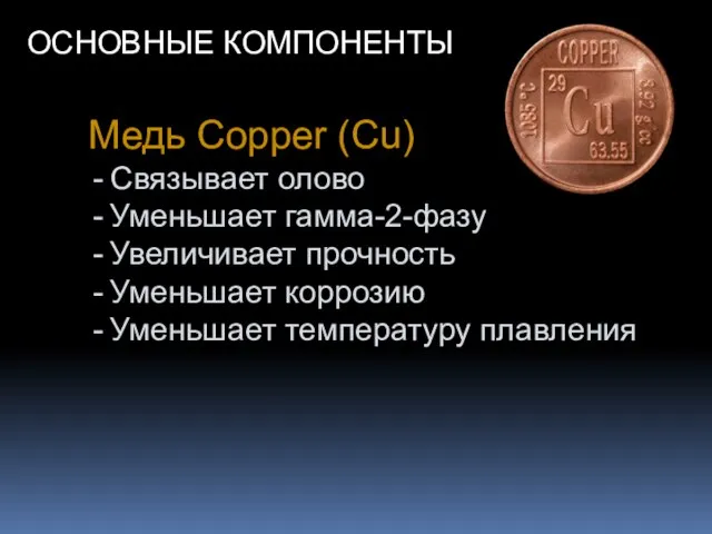 ОСНОВНЫЕ КОМПОНЕНТЫ Медь Copper (Cu) Связывает олово Уменьшает гамма-2-фазу Увеличивает прочность Уменьшает коррозию Уменьшает температуру плавления