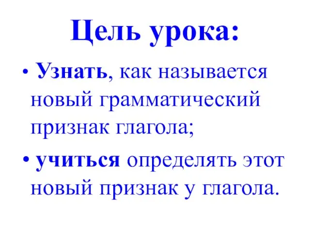 Цель урока: Узнать, как называется новый грамматический признак глагола; учиться определять этот новый признак у глагола.