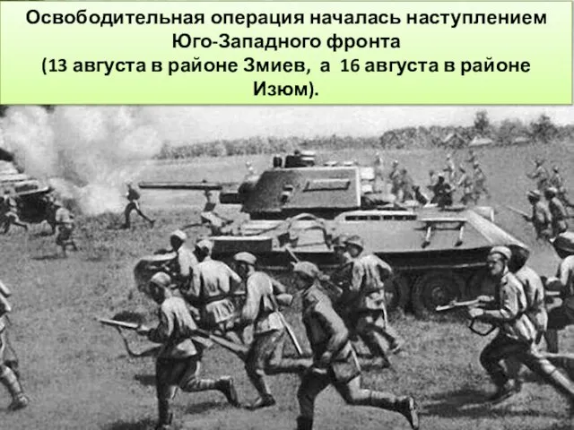 Освободительная операция началась наступлением Юго-Западного фронта (13 августа в районе Змиев,