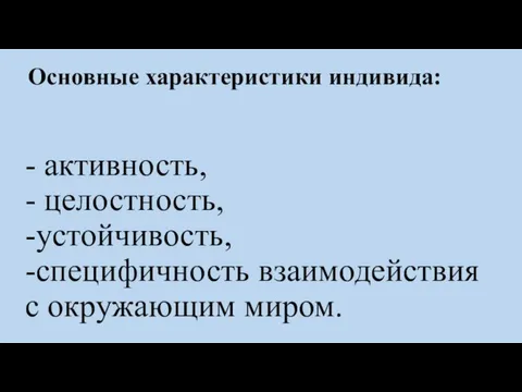 - активность, - целостность, -устойчивость, -специфичность взаимодействия с окружающим миром. Основные характеристики индивида: