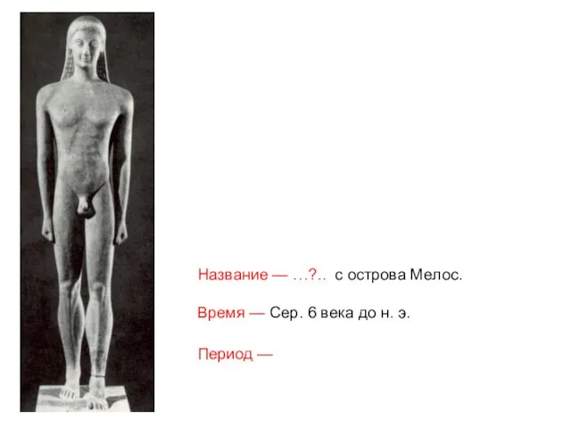 Название — …?.. с острова Мелос. Время — Сер. 6 века до н. э. Период —