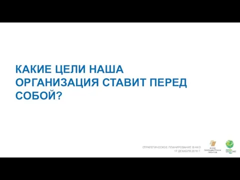 КАКИЕ ЦЕЛИ НАША ОРГАНИЗАЦИЯ СТАВИТ ПЕРЕД СОБОЙ? СТРАТЕГИЧЕСКОЕ ПЛАНИРОВАНИЕ В НКО 17 ДЕКАБРЯ 2018 Г.