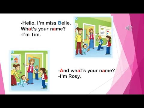 -Hello. I’m miss Belle. What’s your name? -I’m Tim. -And what’s your name? -I’m Rosy.