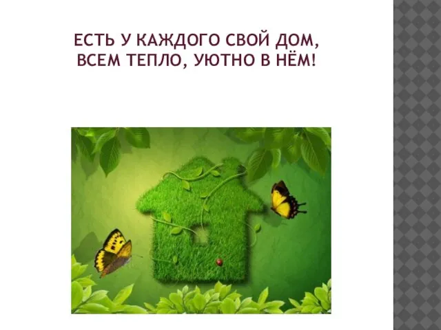 ЕСТЬ У КАЖДОГО СВОЙ ДОМ, ВСЕМ ТЕПЛО, УЮТНО В НЁМ!