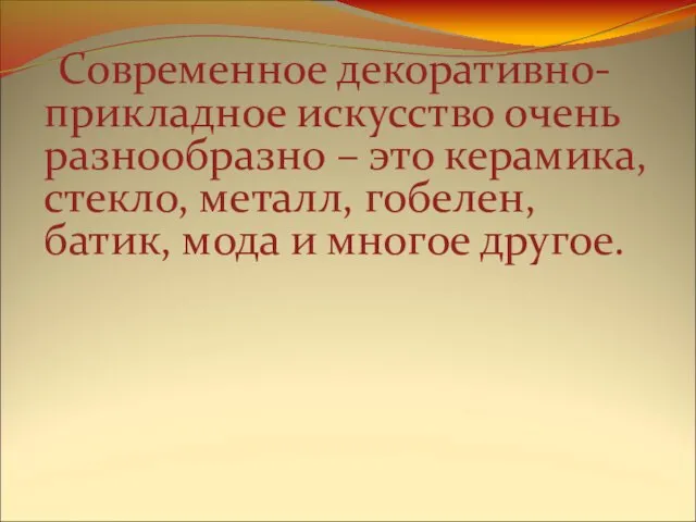 Современное декоративно-прикладное искусство очень разнообразно – это керамика, стекло, металл, гобелен, батик, мода и многое другое.