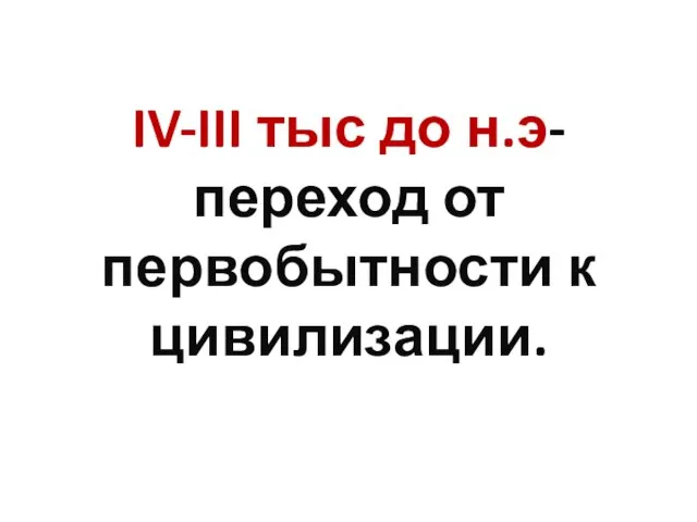 IV-III тыс до н.э-переход от первобытности к цивилизации.