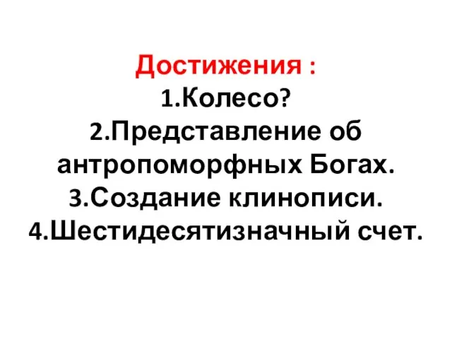 Достижения : 1.Колесо? 2.Представление об антропоморфных Богах. 3.Создание клинописи. 4.Шестидесятизначный счет.