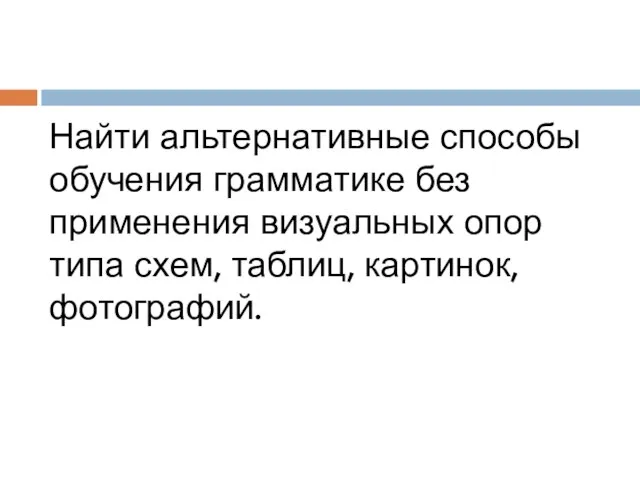 Найти альтернативные способы обучения грамматике без применения визуальных опор типа схем, таблиц, картинок, фотографий.