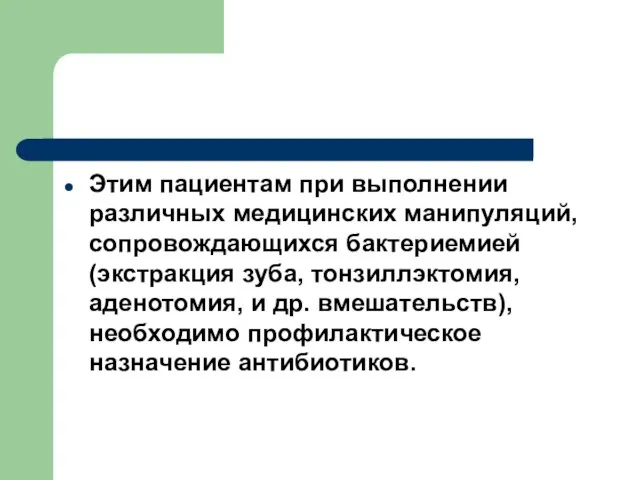 Этим пациентам при выполнении различных медицинских манипуляций, сопровождающихся бактериемией (экстракция зуба,