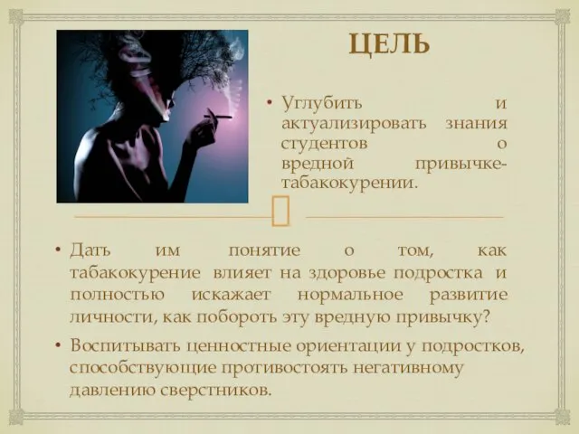 ЦЕЛЬ Углубить и актуализировать знания студентов о вредной привычке- табакокурении. Воспитывать